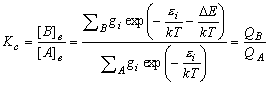 K_c  = \frac{{[B]_e }}{{[A]_e }} = \frac{{\sum\nolimits_B
  {g_i \exp \left( { - \frac{{\varepsilon _i }}{{kT}} -
  \frac{{\Delta E}}{{kT}}} \right)} }}{{\sum\nolimits_A {g_i
  \exp \left( { - \frac{{\varepsilon _i }}{{kT}}} \right)} }} =
  \frac{{Q_B }}{{Q{}_A}}
