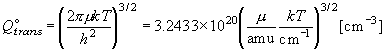 Q_{trans}^ \circ   = \left( {\frac{{2\pi \mu kT}}{{h^2 }}}
   \right)^{3/2}  = 3.2433 \times 10^{20} \left(
   {\frac{\mu }{{{\rm amu}}}\frac{{kT}}{{{\rm cm}^{ - 1} }}}
   \right)^{3/2} [{\rm cm}^{ - 3} ]
